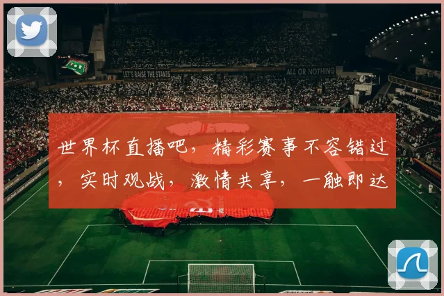 世界杯直播吧，精彩赛事不容错过，实时观战，激情共享，一触即达