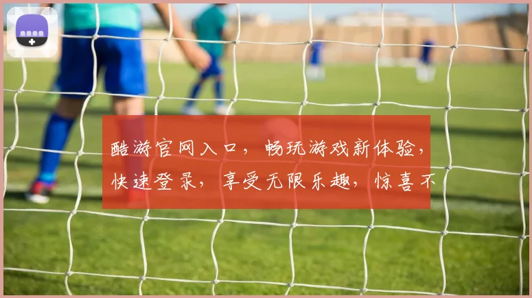 酷游官网入口，畅玩游戏新体验，快速登录，享受无限乐趣，惊喜不断，不容错过