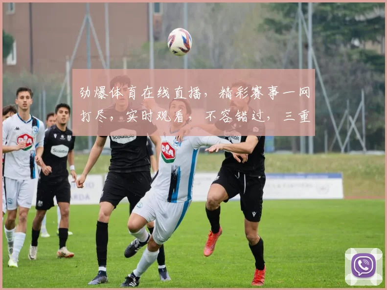 劲爆体育在线直播，精彩赛事一网打尽，实时观看，不容错过，三重大礼等你来