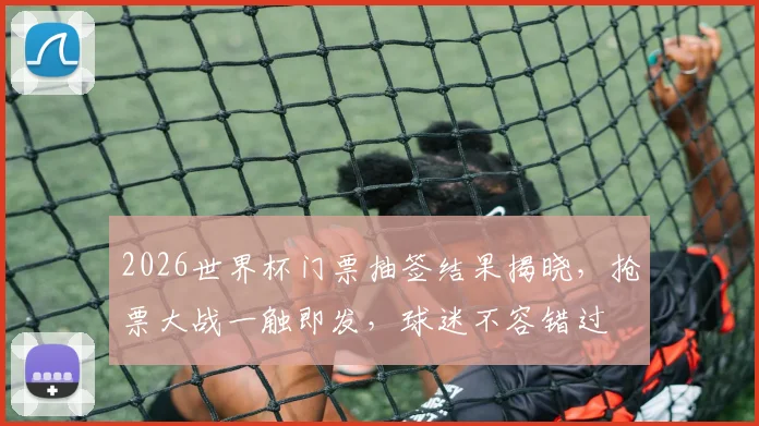 2026世界杯门票抽签结果揭晓，抢票大战一触即发，球迷不容错过