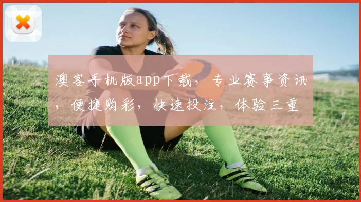 澳客手机版app下载，专业赛事资讯，便捷购彩，快速投注，体验三重惊喜，尽在指尖
