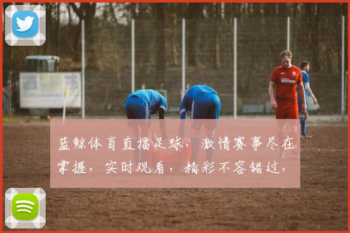 蓝鲸体育直播足球，激情赛事尽在掌握，实时观看，精彩不容错过，三重大礼等你来