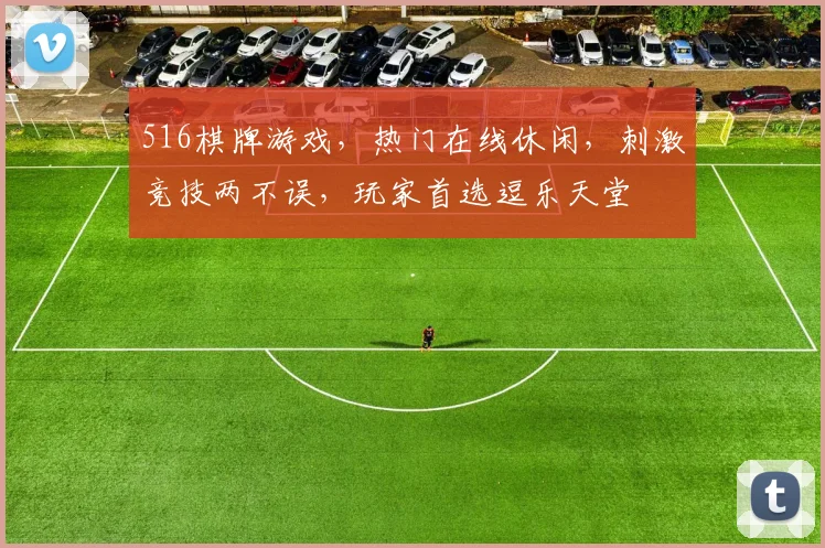 516棋牌游戏，热门在线休闲，刺激竞技两不误，玩家首选逗乐天堂