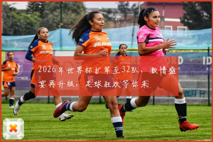 2026年世界杯扩军至32队，激情盛宴再升级，足球狂欢等你来