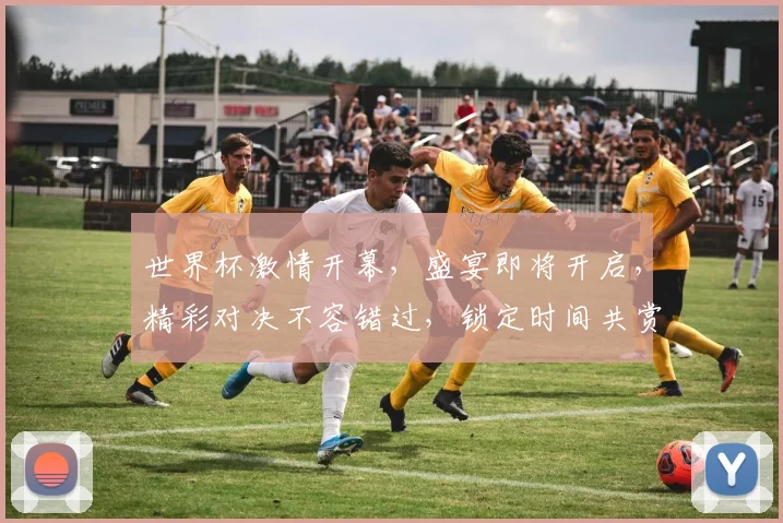世界杯激情开幕，盛宴即将开启，精彩对决不容错过，锁定时间共赏