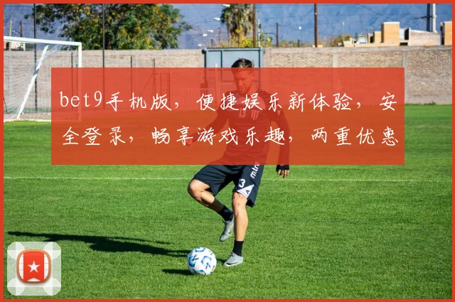bet9手机版，便捷娱乐新体验，安全登录，畅享游戏乐趣，两重优惠等你来