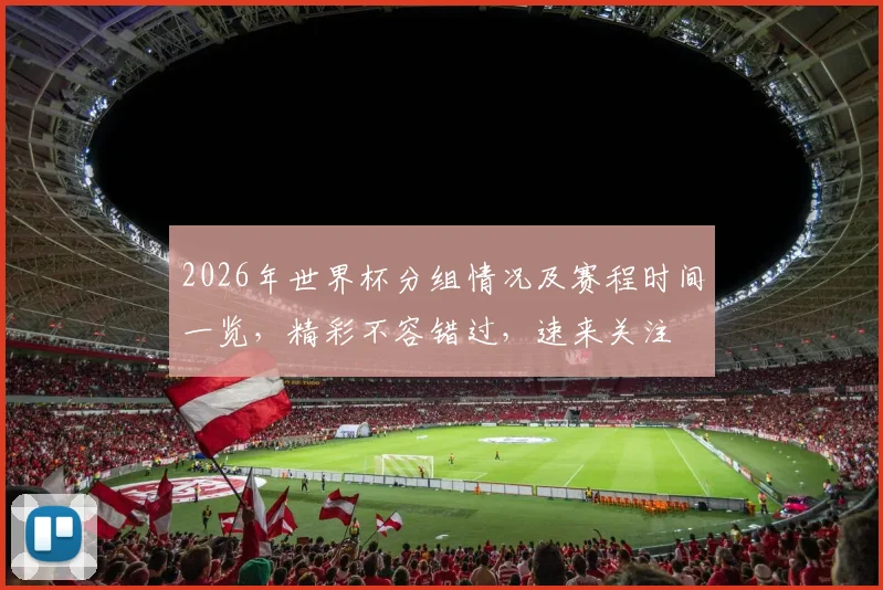 2026年世界杯分组情况及赛程时间一览，精彩不容错过，速来关注