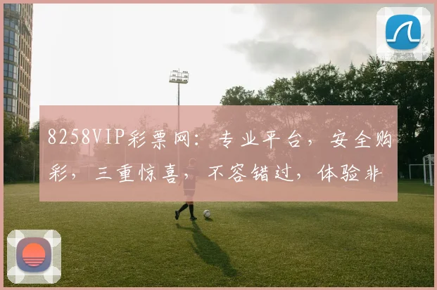 8258VIP彩票网：专业平台，安全购彩，三重惊喜，不容错过，体验非凡