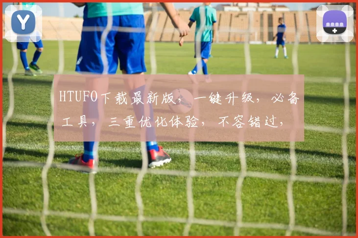 HTUFO下载最新版，一键升级，必备工具，三重优化体验，不容错过，速来下载