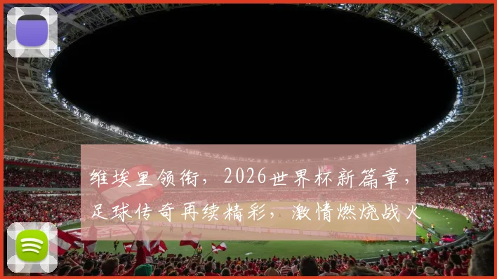 维埃里领衔，2026世界杯新篇章，足球传奇再续精彩，激情燃烧战火燃