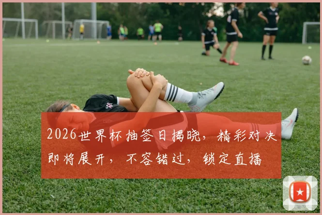 2026世界杯抽签日揭晓，精彩对决即将展开，不容错过，锁定直播