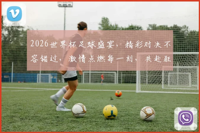 2026世界杯足球盛宴，精彩对决不容错过，激情点燃每一刻，共赴狂欢之旅
