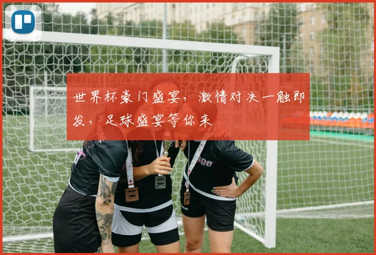 世界杯豪门盛宴，激情对决一触即发，足球盛宴等你来