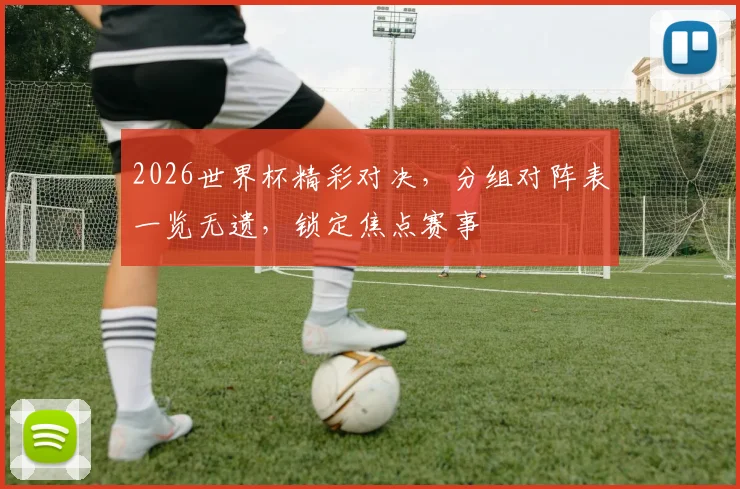 2026世界杯精彩对决，分组对阵表一览无遗，锁定焦点赛事
