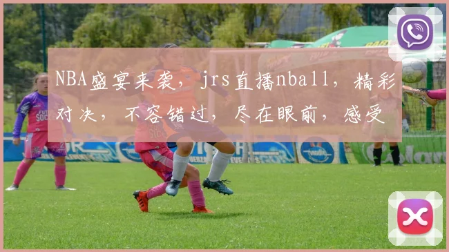 NBA盛宴来袭，jrs直播nball，精彩对决，不容错过，尽在眼前，感受篮球魅力