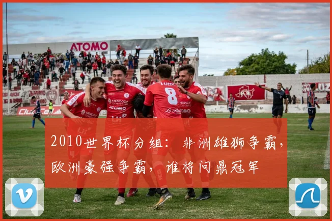 2010世界杯分组：非洲雄狮争霸，欧洲豪强争霸，谁将问鼎冠军