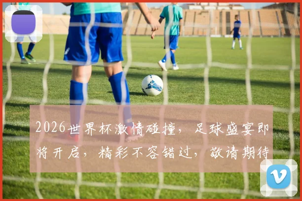 2026世界杯激情碰撞，足球盛宴即将开启，精彩不容错过，敬请期待
