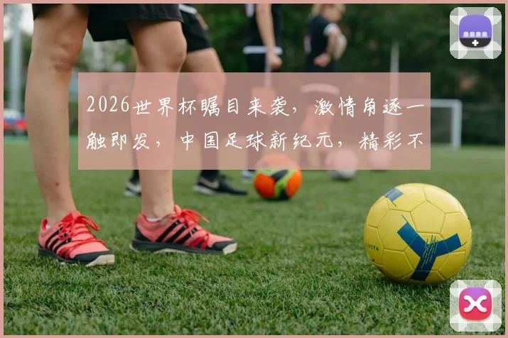 2026世界杯瞩目来袭，激情角逐一触即发，中国足球新纪元，精彩不容错过