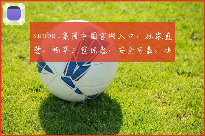 sunbet集团中国官网入口，独家直营，畅享三重优惠，安全可靠，快速登录，尽享精彩