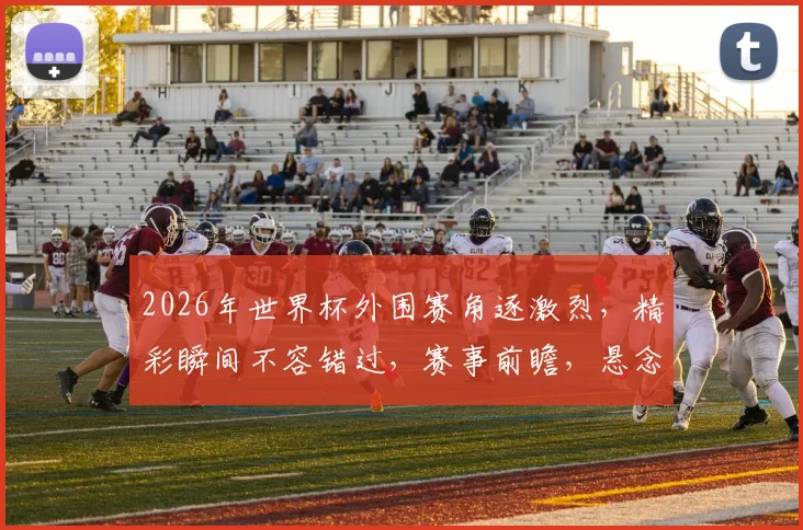 2026年世界杯外围赛角逐激烈，精彩瞬间不容错过，赛事前瞻，悬念重重
