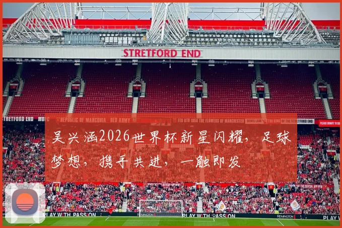 吴兴涵2026世界杯新星闪耀，足球梦想，携手共进，一触即发