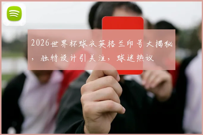 2026世界杯球衣英格兰印号大揭秘，独特设计引关注，球迷热议